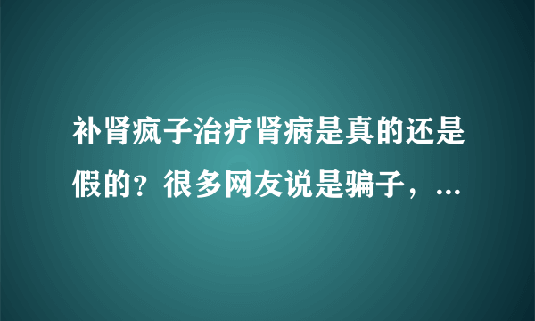 补肾疯子治疗肾病是真的还是假的？很多网友说是骗子，我也有些怀疑，谁知道内幕请回答？