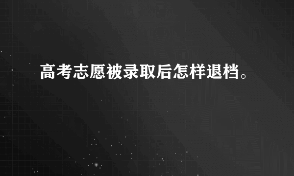 高考志愿被录取后怎样退档。