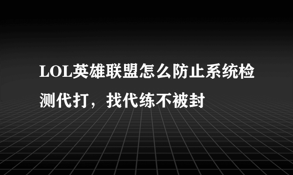 LOL英雄联盟怎么防止系统检测代打，找代练不被封