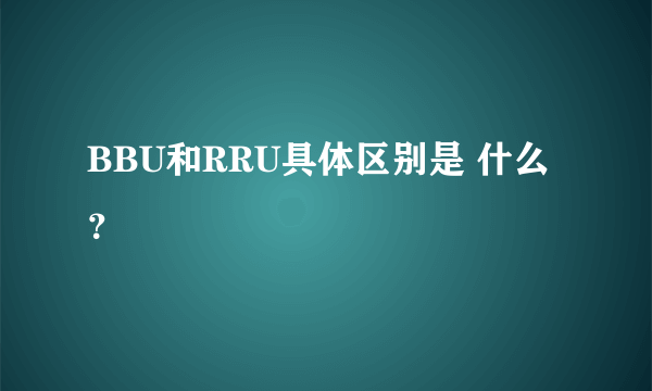 BBU和RRU具体区别是 什么？