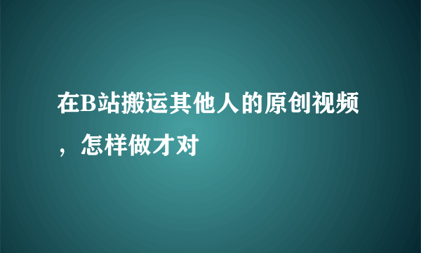 在B站搬运其他人的原创视频，怎样做才对