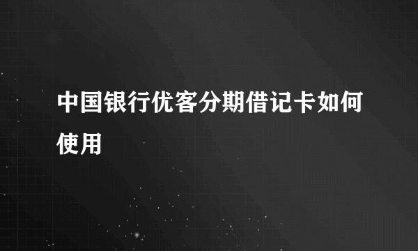 中国银行优客分期借记卡如何使用