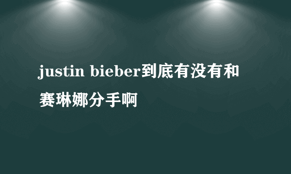 justin bieber到底有没有和赛琳娜分手啊