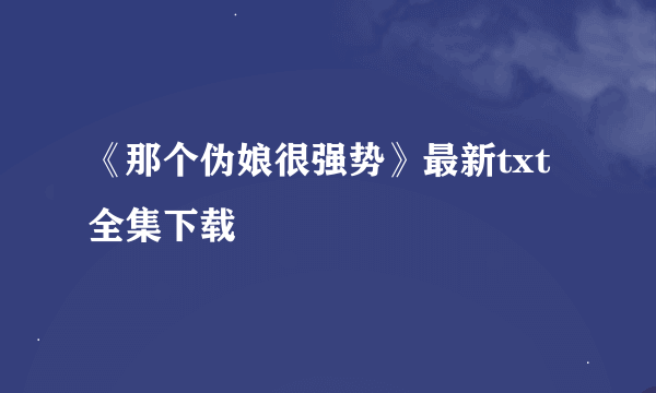 《那个伪娘很强势》最新txt全集下载