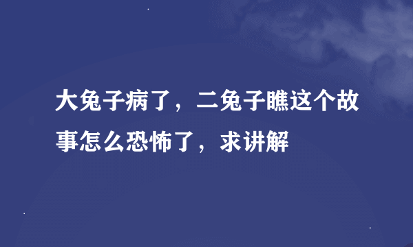 大兔子病了，二兔子瞧这个故事怎么恐怖了，求讲解