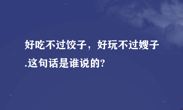 好吃不过饺子，好玩不过嫂子.这句话是谁说的?