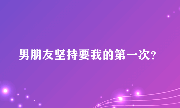 男朋友坚持要我的第一次？