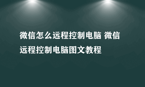 微信怎么远程控制电脑 微信远程控制电脑图文教程