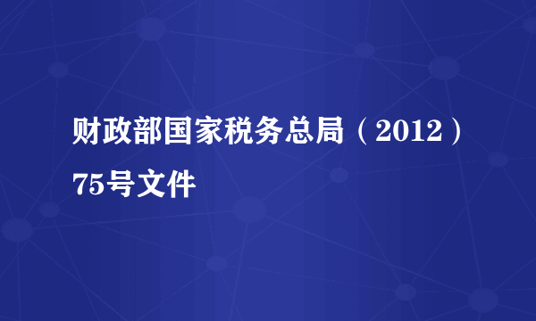 财政部国家税务总局（2012）75号文件