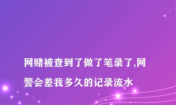 
网赌被查到了做了笔录了,网警会差我多久的记录流水
