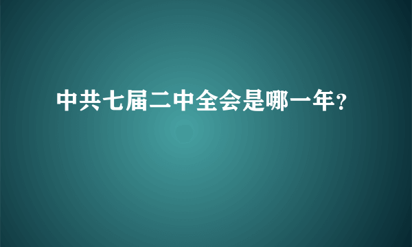 中共七届二中全会是哪一年？