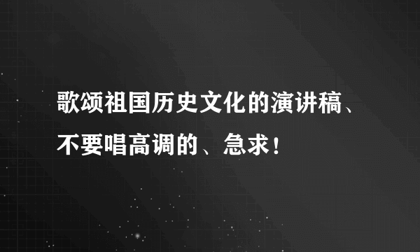 歌颂祖国历史文化的演讲稿、不要唱高调的、急求！