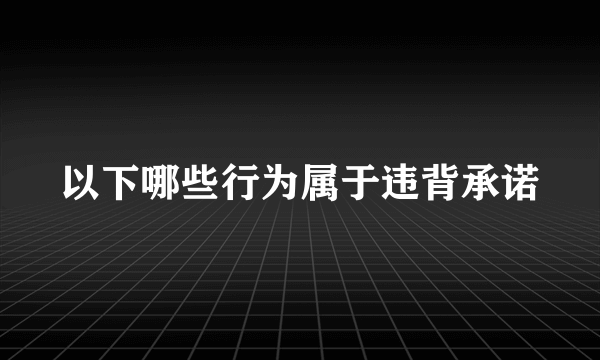 以下哪些行为属于违背承诺