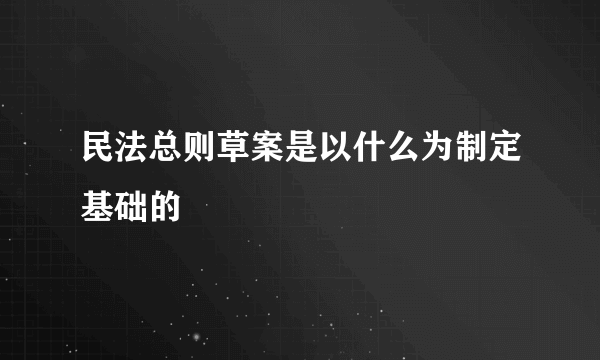 民法总则草案是以什么为制定基础的