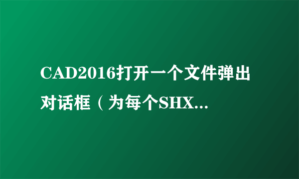 CAD2016打开一个文件弹出对话框（为每个SHX文件指定替换文件），点击后弹出白色文本窗口？请教大神