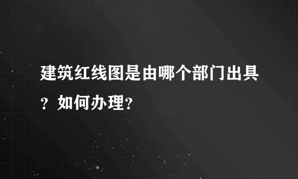 建筑红线图是由哪个部门出具？如何办理？