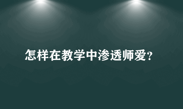 怎样在教学中渗透师爱？