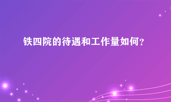 铁四院的待遇和工作量如何？