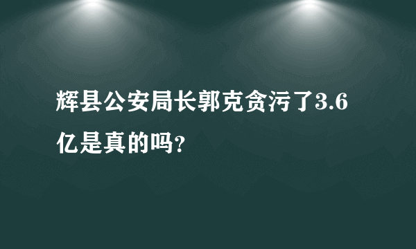 辉县公安局长郭克贪污了3.6亿是真的吗？