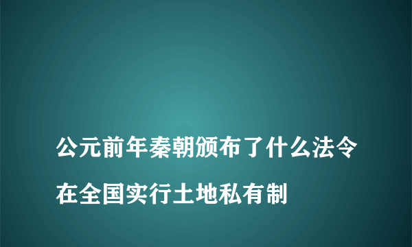 
公元前年秦朝颁布了什么法令在全国实行土地私有制
