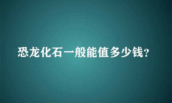 恐龙化石一般能值多少钱？