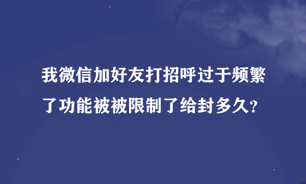 我微信加好友打招呼过于频繁了功能被被限制了给封多久？