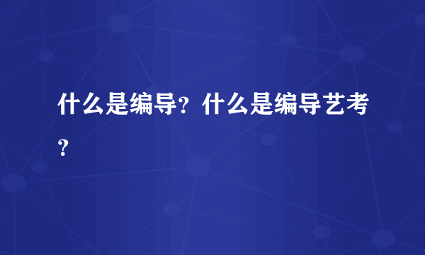 什么是编导？什么是编导艺考？