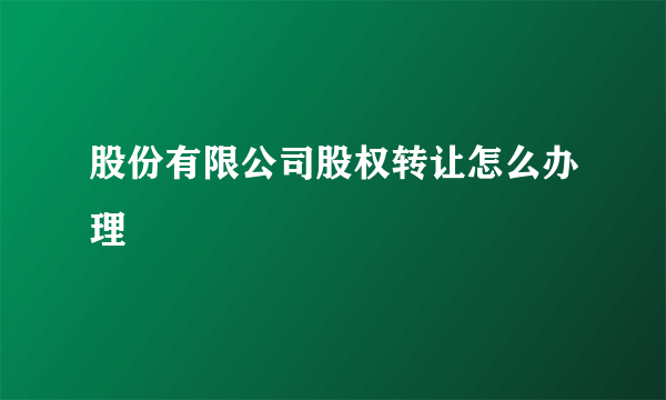 股份有限公司股权转让怎么办理