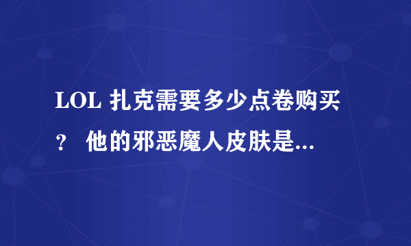 LOL 扎克需要多少点卷购买？ 他的邪恶魔人皮肤是多少钱的？我看不见，求解！