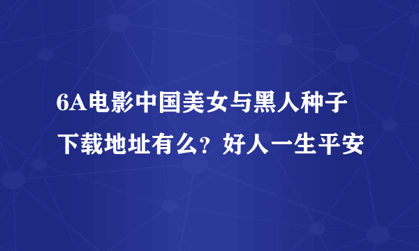 6A电影中国美女与黑人种子下载地址有么？好人一生平安