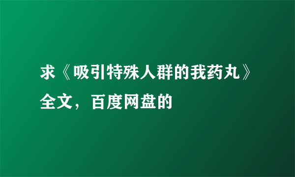 求《吸引特殊人群的我药丸》全文，百度网盘的