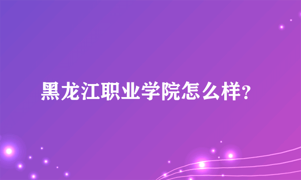 黑龙江职业学院怎么样？