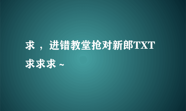 求 ，进错教堂抢对新郎TXT求求求～