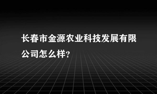 长春市金源农业科技发展有限公司怎么样？