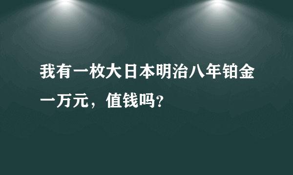 我有一枚大日本明治八年铂金一万元，值钱吗？