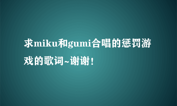 求miku和gumi合唱的惩罚游戏的歌词~谢谢！