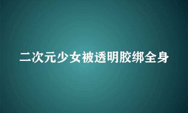 二次元少女被透明胶绑全身