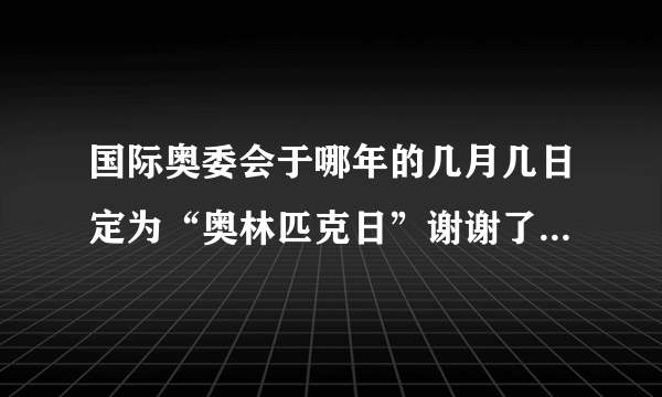 国际奥委会于哪年的几月几日定为“奥林匹克日”谢谢了，大神帮忙啊