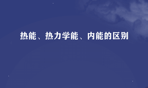 热能、热力学能、内能的区别