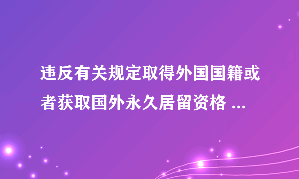 违反有关规定取得外国国籍或者获取国外永久居留资格 什么规定