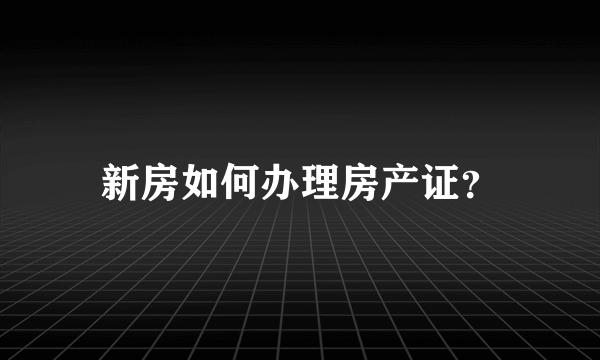 新房如何办理房产证？