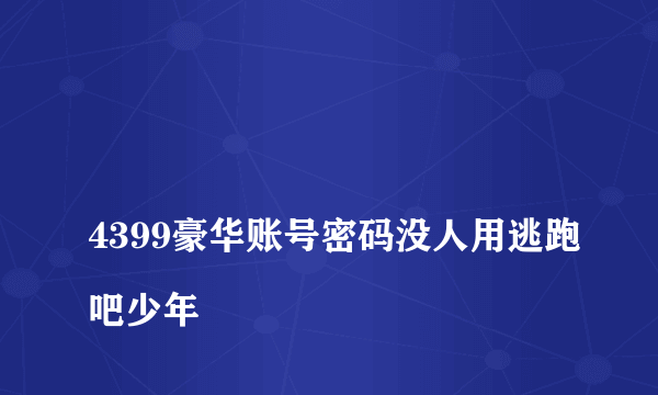 
4399豪华账号密码没人用逃跑吧少年
