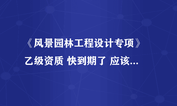 《风景园林工程设计专项》 乙级资质 快到期了 应该怎么续呢