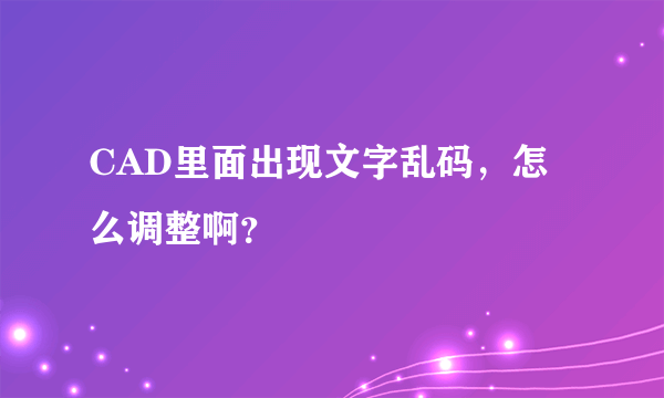 CAD里面出现文字乱码，怎么调整啊？