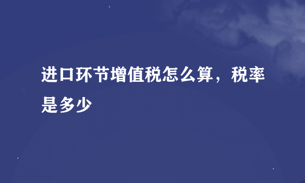 进口环节增值税怎么算，税率是多少