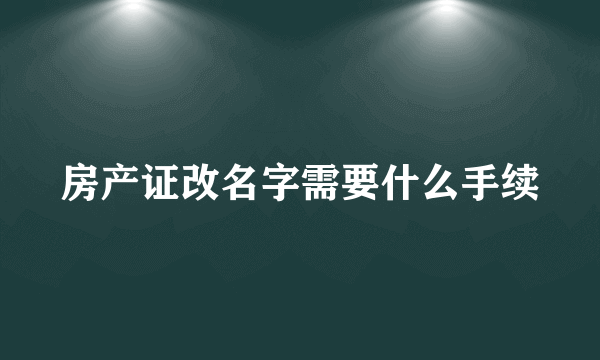 房产证改名字需要什么手续