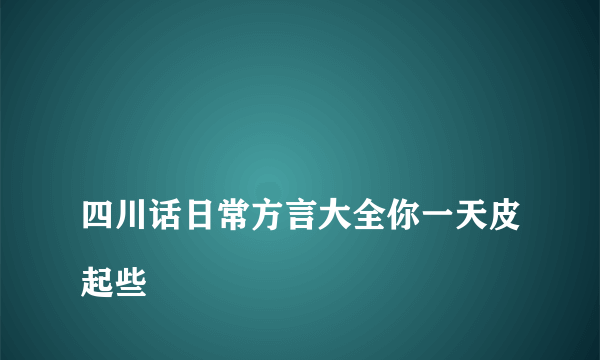 
四川话日常方言大全你一天皮起些
