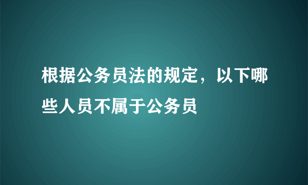 根据公务员法的规定，以下哪些人员不属于公务员