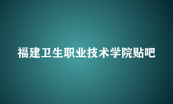 福建卫生职业技术学院贴吧