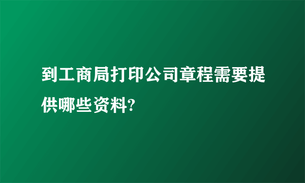 到工商局打印公司章程需要提供哪些资料?